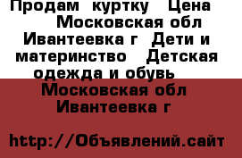 Продам  куртку › Цена ­ 500 - Московская обл., Ивантеевка г. Дети и материнство » Детская одежда и обувь   . Московская обл.,Ивантеевка г.